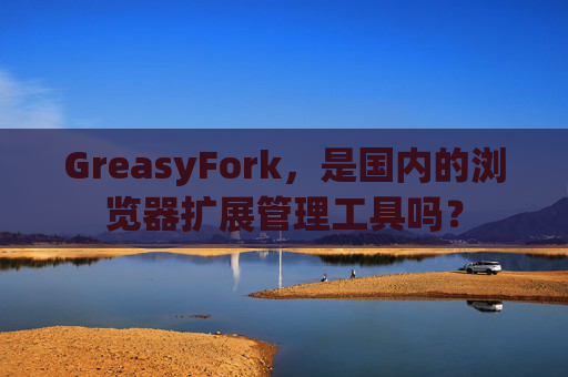 GreasyFork，是国内的浏览器扩展管理工具吗？